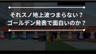 それスノ地上波つまらないのなぜ？ゴールデン発表で面白いのか検証！